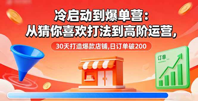 (16177期)冷启动到爆单营:从猜你喜欢打法到高阶运营,30天打造爆款店铺,日订单破200|学课链网创