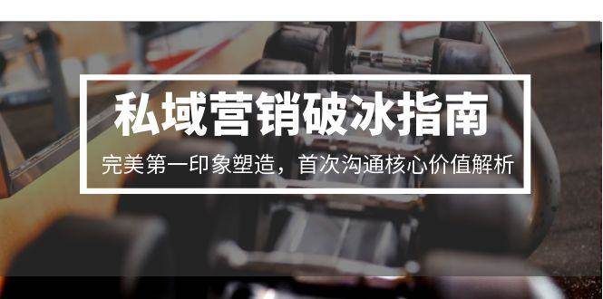 （15150期）私域营销破冰指南，完美第一印象塑造，首次沟通核心价值解析|学课链网创