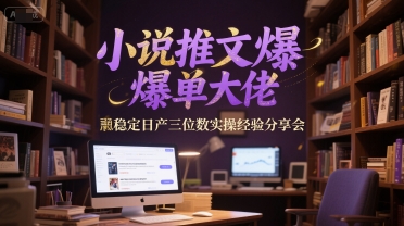 小说推文爆单大佬稳定日产三位数实操经验分享会|学课链网创