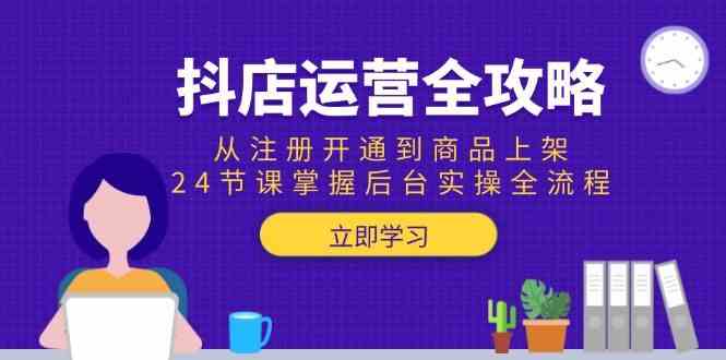 抖店运营全攻略：从注册开通到商品上架，24节课掌握后台实操全流程|学课链网创