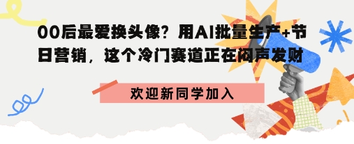 00后最爱换头像？用AI批量生产+节日营销，实现闷声发财|学课链网创