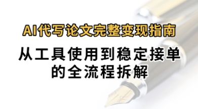 0投入月过1W+AI代写论文完整变现指南：从工具使用到稳定接单的全流程拆解|学课链网创
