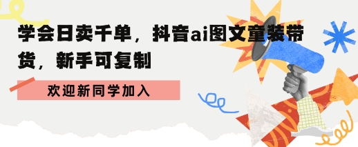 学会日卖千单,抖音ai图文童装带货,新手可复制|学课链网创