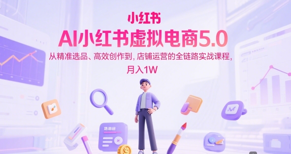AI小红书虚拟电商5.0，从精准选品、高效创作到，店铺运营的全链路实战课程，月入1W|学课链网创