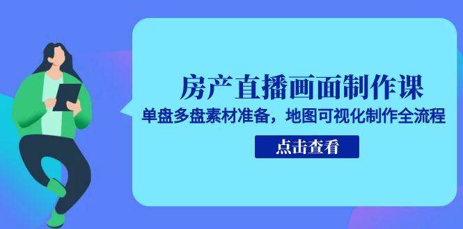 房产直播画面制作课，单盘多盘素材准备，地图可视化制作全流程|学课链网创