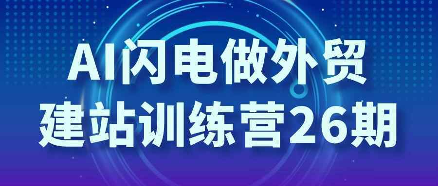 AI闪电做外贸建站训练营26期|学课链网创