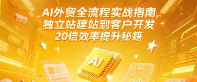 AI外贸全流程实战指南，独立站建站到客户开发，20倍效率提升秘籍(更新6月)|学课链网创