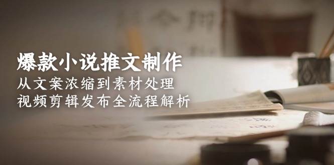 爆款小说推文制作，从文案浓缩到素材处理，视频剪辑发布全流程解析|学课链网创