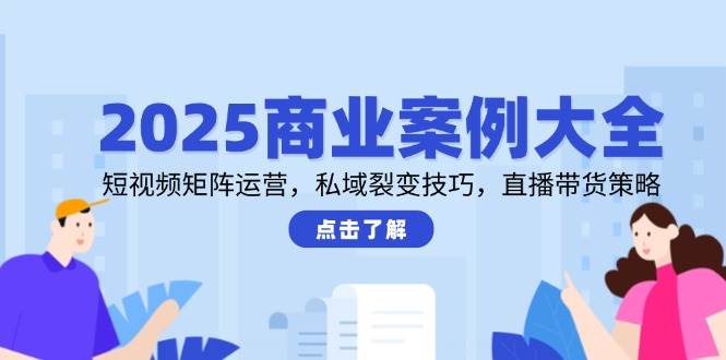 2025商业案例大全，短视频矩阵运营，私域裂变技巧，直播带货策略|学课链网创