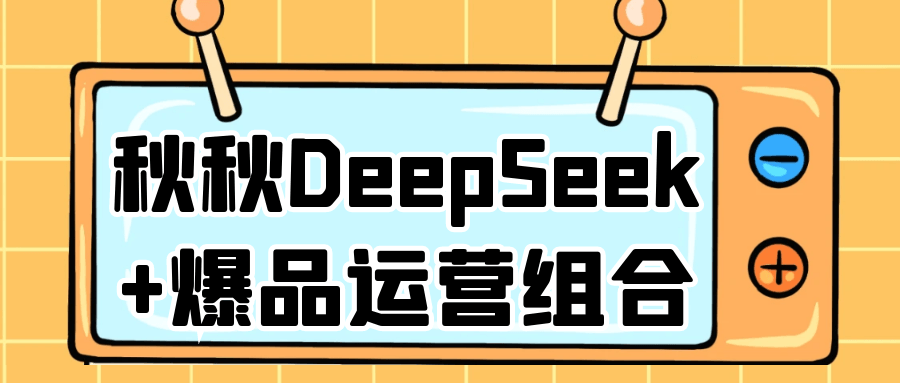 秋秋DeepSeek+爆品运营组合|学课链网创
