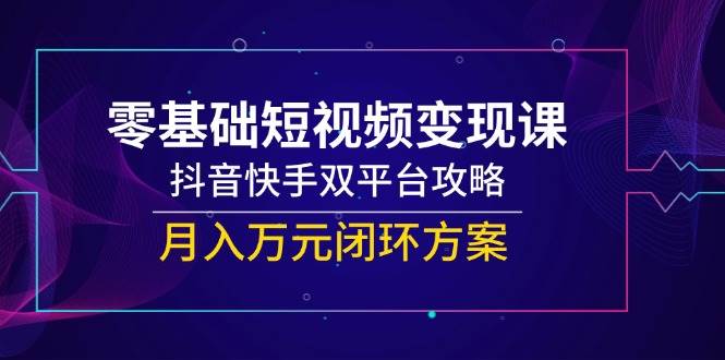 （14988期）零基础短视频变现课，抖音快手双平台攻略，月入万元闭环方案|学课链网创