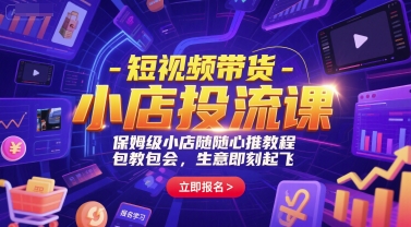 短视频带货-小店投流课，保姆级小店随心推教程，包教包会，生意即刻起飞|学课链网创