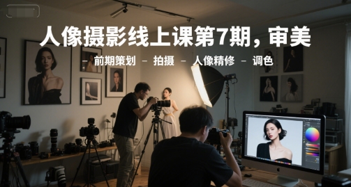 人像摄影线上课第7期，审美-前期策划-拍摄-人像精修-调色|学课链网创