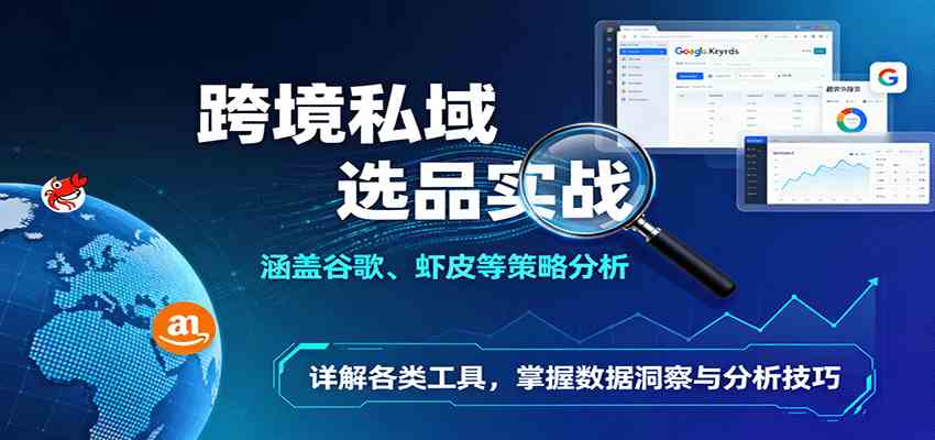 跨境私域选品实战:涵盖谷歌、虾皮等策略分析,详解各类工具,掌握数据洞察与分析技巧|学课链网创