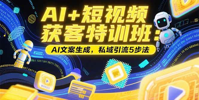 （15441期）AI+短视频获客特训班：账号定位技巧，AI文案生成，私域引流5步法|学课链网创