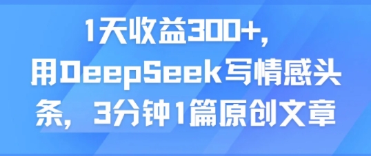 1天收益300+，用DeepSeek写情感头条，3分钟1篇原创文章|学课链网创
