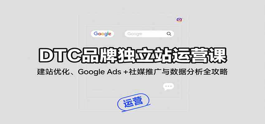 DTC品牌独立站运营课：建站优化、Google Ads + 社媒推广与数据分析全攻略|学课链网创