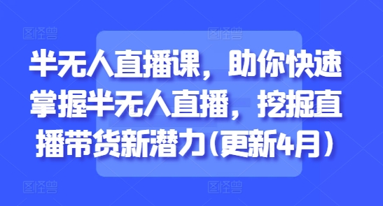 半无人直播课，助你快速掌握半无人直播，挖掘直播带货新潜力(更新6月)|学课链网创