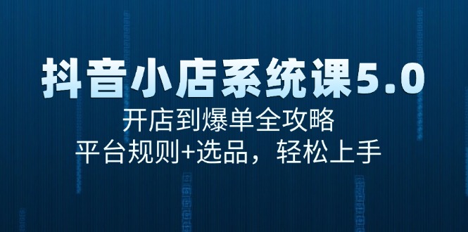 （15080期）抖音小店系统课5.0，开店到爆单全攻略，平台规则+选品，轻松上手|学课链网创