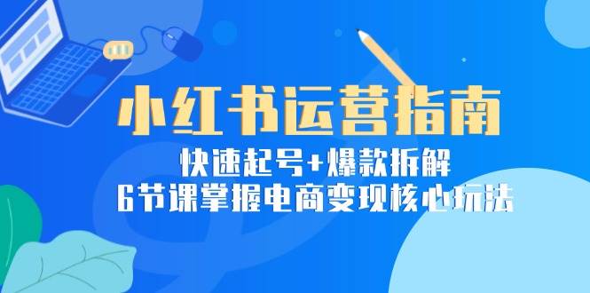 （15054期）小红书运营指南：快速起号+爆款拆解，6节课掌握电商变现核心玩法|学课链网创