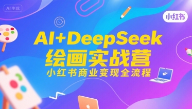 AI+DeepSeek绘画实战营，小红书商业变现全流程|学课链网创