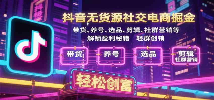 抖音无货源社交电商掘金，带货、养号、选品、剪辑、社群营销等解锁盈利秘籍轻松创富|学课链网创