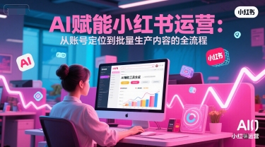 AI 赋能小红书运营：从账号定位到批量生产内容的全流程|学课链网创