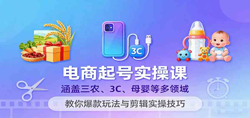 电商起号实操课,涵盖三农、3C、母婴等多领域,教你爆款玩法与剪辑实操技巧|学课链网创