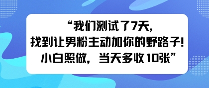 我们测试了7天,找到让男粉主动加你的野路子!小白照做,当天收益多张