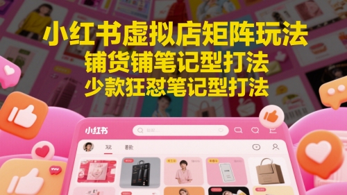 小红书虚拟店矩阵玩法，铺货铺笔记型打法，少款狂怼笔记型打法（更新）|学课链网创