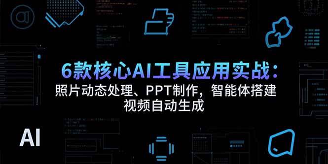 （15451期）6款核心AI工具应用实战：照片动态处理、PPT制作，智能体搭建 视频自动生成|学课链网创
