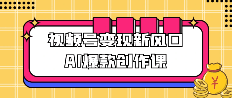 视频号变现新风口AI爆款创作课|学课链网创