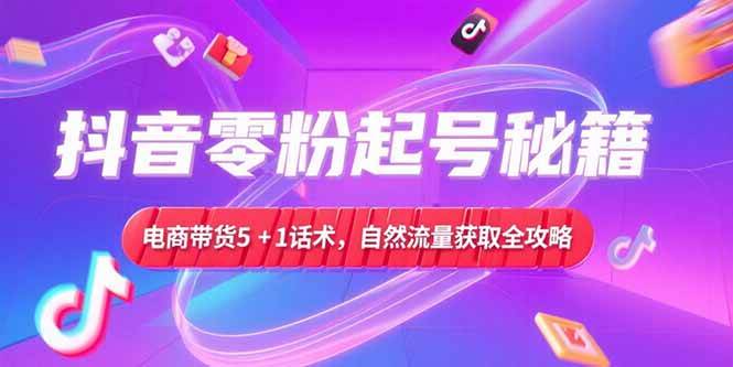 （15234期）抖音零粉起号秘籍，电商带货5+1话术，自然流量获取实操流程|学课链网创