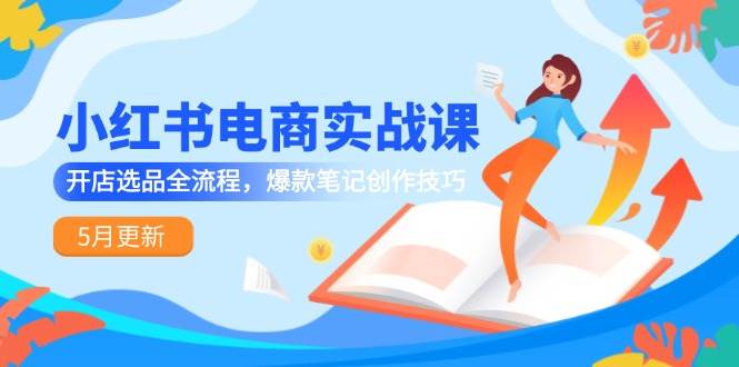 小红书电商实战课-5月更新，开店选品全流程，爆款笔记创作技巧|学课链网创