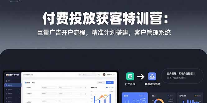 付费投放获客特训营：巨量广告开户流程，精准计划搭建，客户管理系统|学课链网创