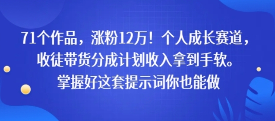 71个作品,涨粉12W!个人成长赛道,收徒带货分成计划收入拿到手软,掌握好这套提示词你也能做