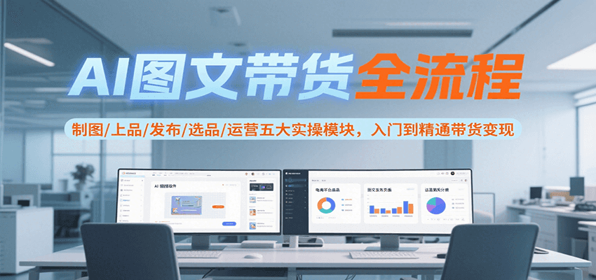 AI图文带货全流程，制图/上品/发布/选品/运营五大实操模块，入门到精通带货变现|学课链网创