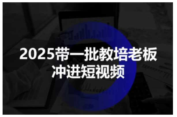 2025带一批教培老板冲进短视频，全方位助力教培人掌握短视频招生技能|学课链网创