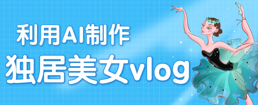 利用AI制作独居美女vlog短视频，零门槛轻松做爆款，22条作品涨粉33万|学课链网创