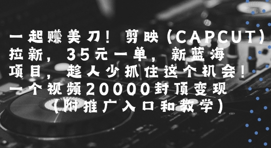 一起挣美刀!剪映(CAPCUT)拉新，35米一单，新蓝海项目，一个视频2w封顶变现(附推广入口和教学)|学课链网创