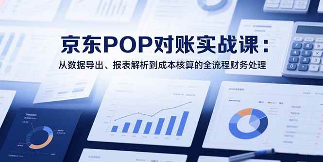 （15447期）2025京东POP对账实战课：从数据导出、报表解析到成本核算的全流程财务处理|学课链网创