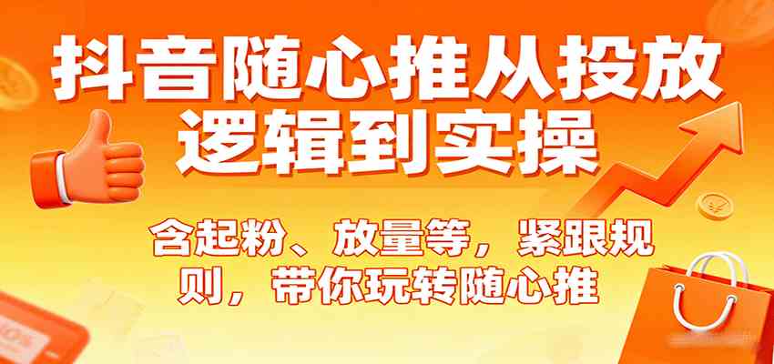 抖音随心推从投放逻辑到实操，含起粉、放量等，紧跟规则，带你玩转随心推|学课链网创
