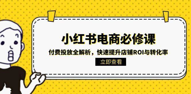 （15040期）小红书电商必修课：付费投放全解析，快速提升店铺ROI与转化率|学课链网创