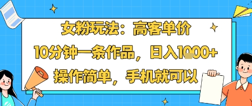 女粉玩法：高客单价，10分钟一条作品，日入1k+操作简单，手机就可以|学课链网创