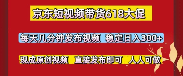 京东短视频带货618大促，每天几分钟发布视频，稳定日入3张+，现成原创视频，直接发布即可【揭秘】|学课链网创