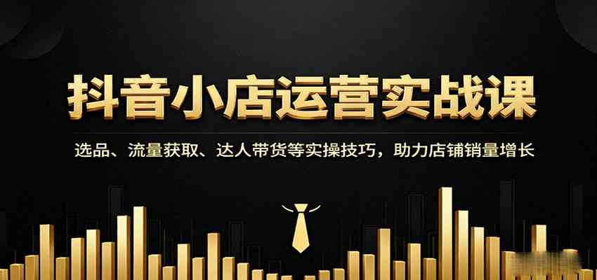 抖音小店运营实战课：选品、流量获取、达人带货等实操技巧，助力店铺销量增长|学课链网创
