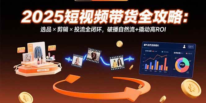 （15513期）2025短视频带货全攻略：选品×剪辑×投流全闭环，破播自然流+撬动高ROI|学课链网创