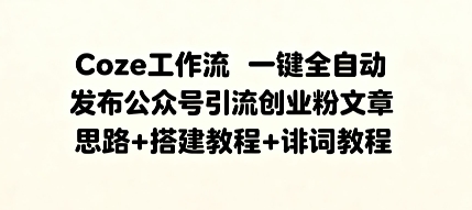 Coze工作流一键全自动发布公众号引流创业粉文章，思路+搭建教程+提示词教程|学课链网创
