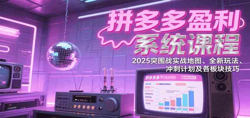 拼多多盈利系统课：2025突围战实战地图、全新玩法、冲刺计划及各板块技巧（更新7月）|学课链网创