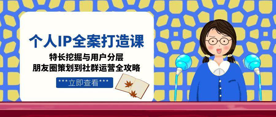 （15126期）个人IP全案打造课，特长挖掘与用户分层，朋友圈策划到社群运营全攻略|学课链网创